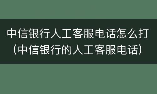 中信银行人工客服电话怎么打（中信银行的人工客服电话）