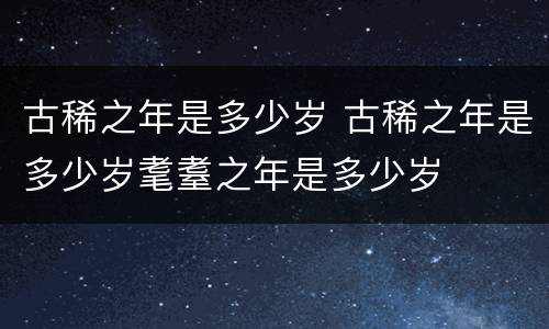 古稀之年是多少岁 古稀之年是多少岁耄耋之年是多少岁