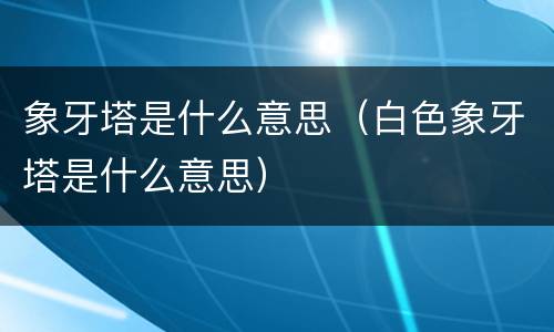 象牙塔是什么意思（白色象牙塔是什么意思）