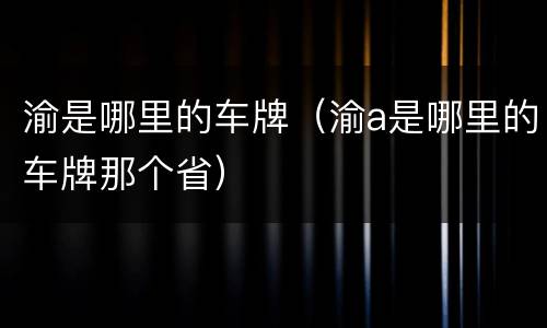 渝是哪里的车牌（渝a是哪里的车牌那个省）