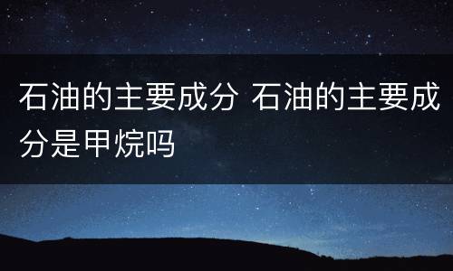 石油的主要成分 石油的主要成分是甲烷吗