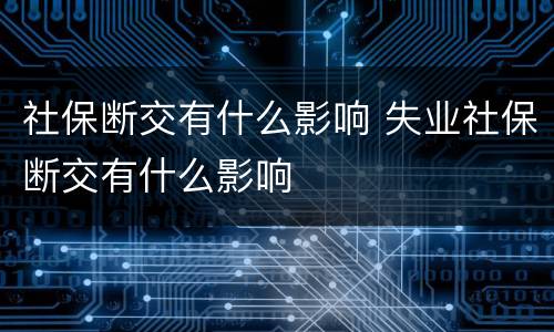 社保断交有什么影响 失业社保断交有什么影响