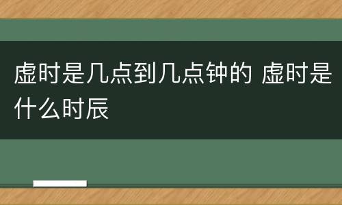 虚时是几点到几点钟的 虚时是什么时辰