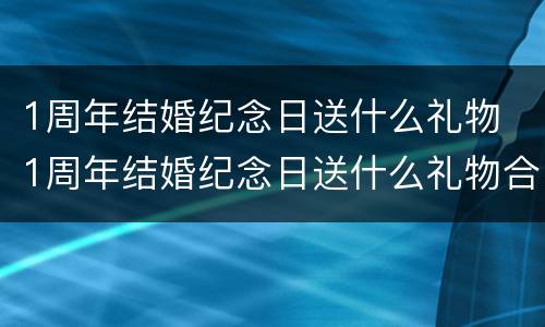 1周年结婚纪念日送什么礼物 1周年结婚纪念日送什么礼物合适