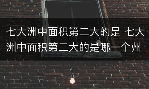 七大洲中面积第二大的是 七大洲中面积第二大的是哪一个州