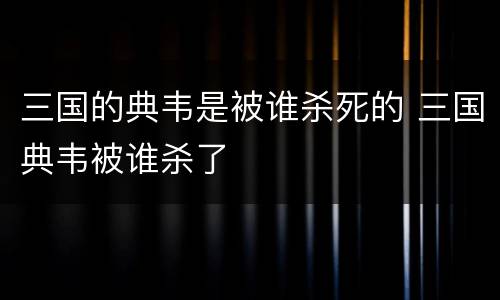 三国的典韦是被谁杀死的 三国典韦被谁杀了