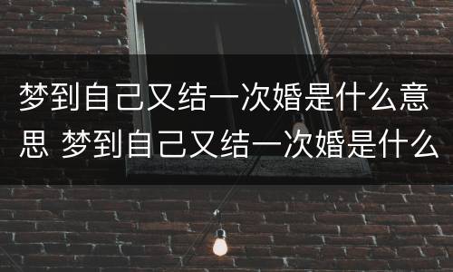 梦到自己又结一次婚是什么意思 梦到自己又结一次婚是什么意思啊