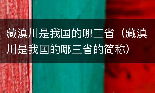 藏滇川是我国的哪三省（藏滇川是我国的哪三省的简称）