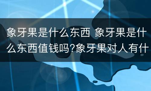 象牙果是什么东西 象牙果是什么东西值钱吗?象牙果对人有什么好处