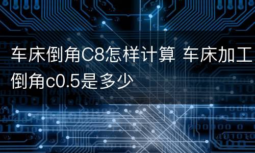 车床倒角C8怎样计算 车床加工倒角c0.5是多少