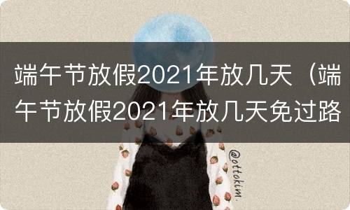 端午节放假2021年放几天（端午节放假2021年放几天免过路费吗）