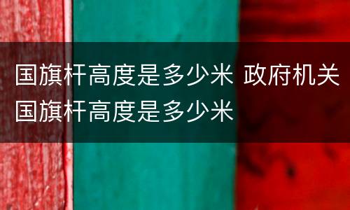 国旗杆高度是多少米 政府机关国旗杆高度是多少米