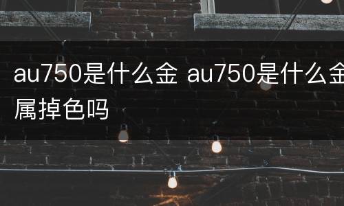 au750是什么金 au750是什么金属掉色吗