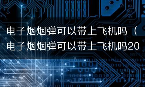 电子烟烟弹可以带上飞机吗（电子烟烟弹可以带上飞机吗2023年）