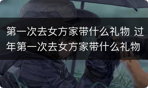 第一次去女方家带什么礼物 过年第一次去女方家带什么礼物