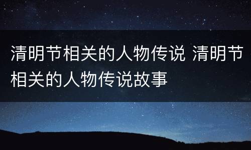 清明节相关的人物传说 清明节相关的人物传说故事