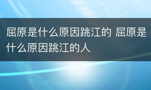 屈原是什么原因跳江的 屈原是什么原因跳江的人