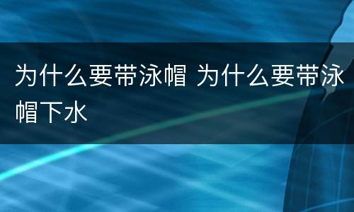 为什么要带泳帽 为什么要带泳帽下水