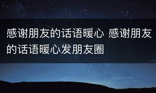 感谢朋友的话语暖心 感谢朋友的话语暖心发朋友圈