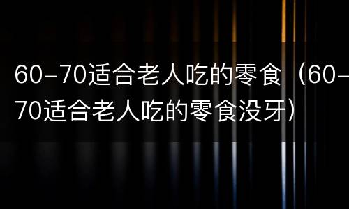 60-70适合老人吃的零食（60-70适合老人吃的零食没牙）