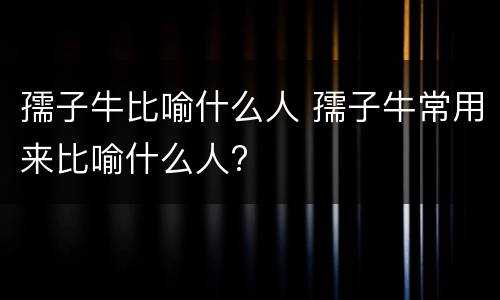 孺子牛比喻什么人 孺子牛常用来比喻什么人?