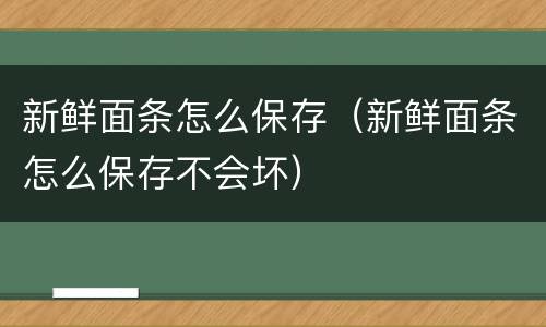 新鲜面条怎么保存（新鲜面条怎么保存不会坏）