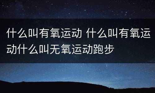 什么叫有氧运动 什么叫有氧运动什么叫无氧运动跑步