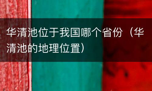 华清池位于我国哪个省份（华清池的地理位置）