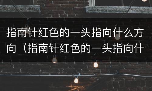 指南针红色的一头指向什么方向（指南针红色的一头指向什么方向另一端）