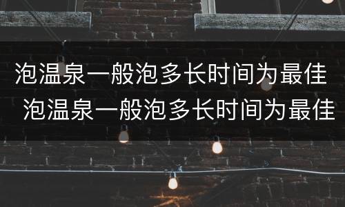 泡温泉一般泡多长时间为最佳 泡温泉一般泡多长时间为最佳,泡温泉在哪里