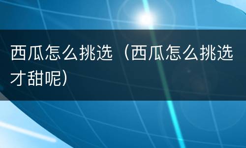 西瓜怎么挑选（西瓜怎么挑选才甜呢）