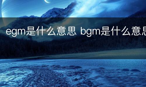 egm是什么意思 bgm是什么意思