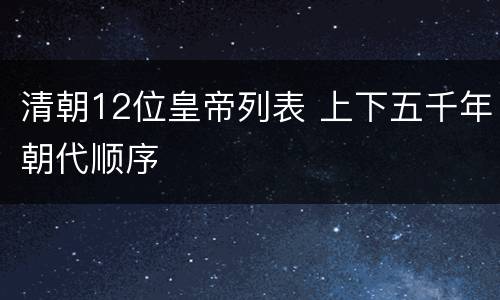 清朝12位皇帝列表 上下五千年朝代顺序