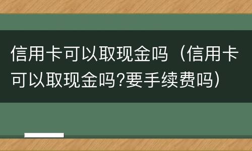 信用卡可以取现金吗（信用卡可以取现金吗?要手续费吗）