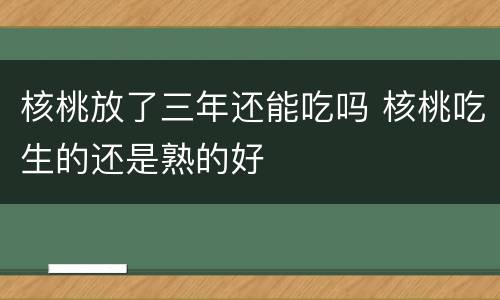 核桃放了三年还能吃吗 核桃吃生的还是熟的好