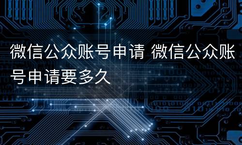 微信公众账号申请 微信公众账号申请要多久