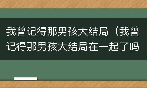 我曾记得那男孩大结局（我曾记得那男孩大结局在一起了吗）