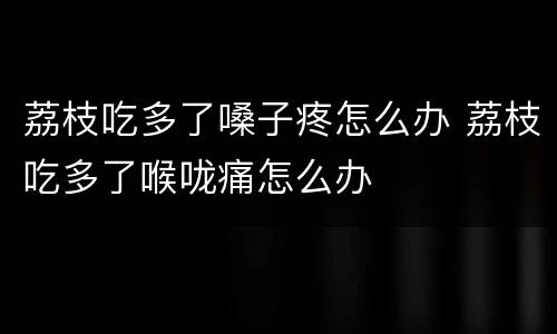 荔枝吃多了嗓子疼怎么办 荔枝吃多了喉咙痛怎么办