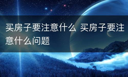 买房子要注意什么 买房子要注意什么问题