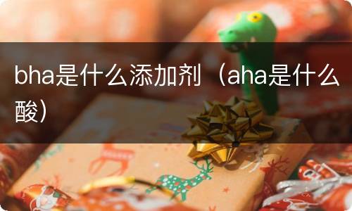 bha是什么添加剂（aha是什么酸）