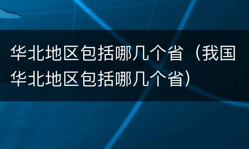 华北地区包括哪几个省（我国华北地区包括哪几个省）