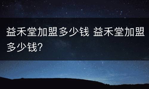 益禾堂加盟多少钱 益禾堂加盟多少钱?