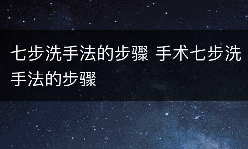 七步洗手法的步骤 手术七步洗手法的步骤