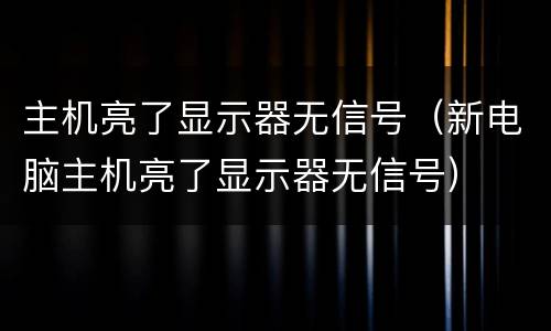 主机亮了显示器无信号（新电脑主机亮了显示器无信号）