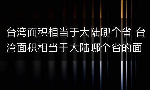 台湾面积相当于大陆哪个省 台湾面积相当于大陆哪个省的面积