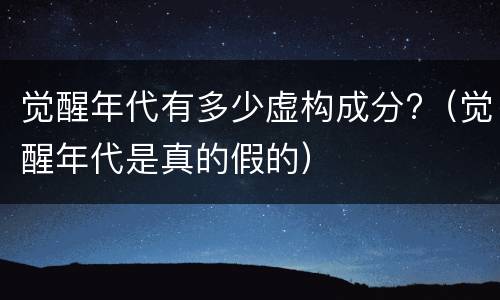 觉醒年代有多少虚构成分?（觉醒年代是真的假的）