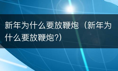 新年为什么要放鞭炮（新年为什么要放鞭炮?）