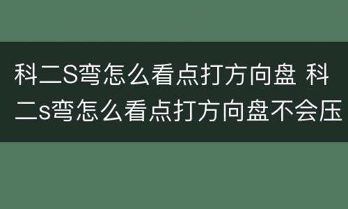 科二S弯怎么看点打方向盘 科二s弯怎么看点打方向盘不会压线