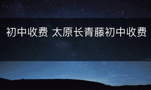 初中收费 太原长青藤初中收费