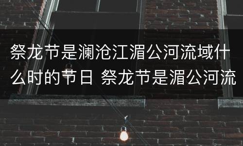 祭龙节是澜沧江湄公河流域什么时的节日 祭龙节是湄公河流域什么时候的节日